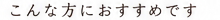 こんな方におすすめ