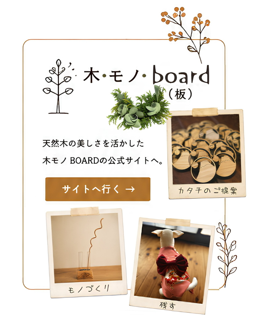 木モノ・BOARD（板）
天然木の魅力を活かした木モノ・BOARD（板）の紹介ページへ